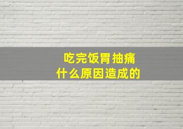 吃完饭胃抽痛什么原因造成的