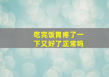 吃完饭胃疼了一下又好了正常吗