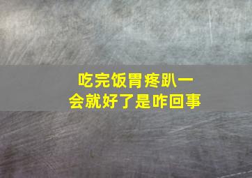 吃完饭胃疼趴一会就好了是咋回事