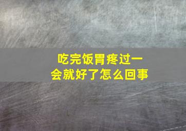 吃完饭胃疼过一会就好了怎么回事