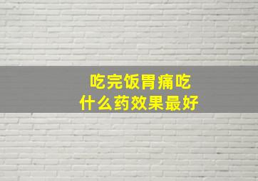 吃完饭胃痛吃什么药效果最好