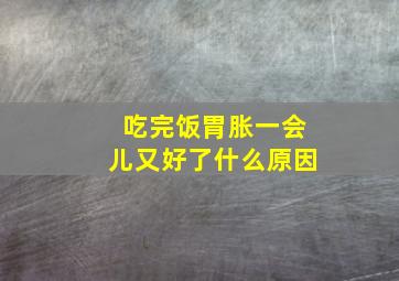 吃完饭胃胀一会儿又好了什么原因