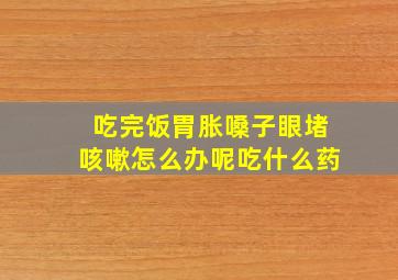 吃完饭胃胀嗓子眼堵咳嗽怎么办呢吃什么药