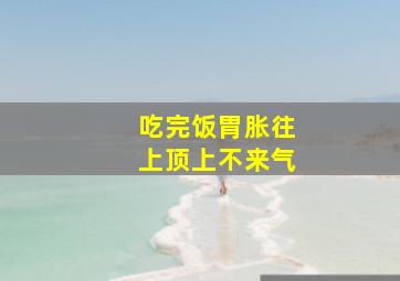 吃完饭胃胀往上顶上不来气