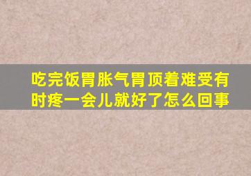 吃完饭胃胀气胃顶着难受有时疼一会儿就好了怎么回事