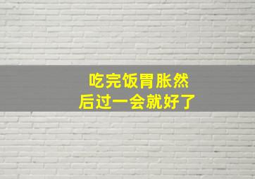 吃完饭胃胀然后过一会就好了