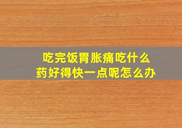 吃完饭胃胀痛吃什么药好得快一点呢怎么办