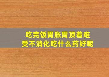 吃完饭胃胀胃顶着难受不消化吃什么药好呢