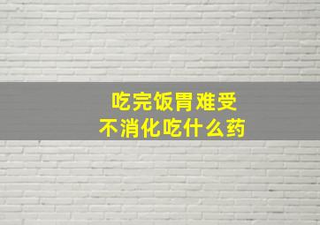 吃完饭胃难受不消化吃什么药