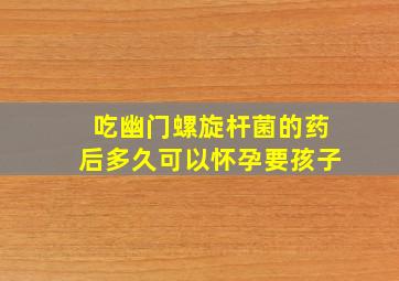 吃幽门螺旋杆菌的药后多久可以怀孕要孩子