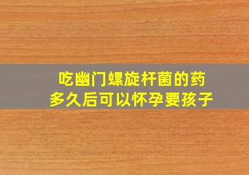 吃幽门螺旋杆菌的药多久后可以怀孕要孩子