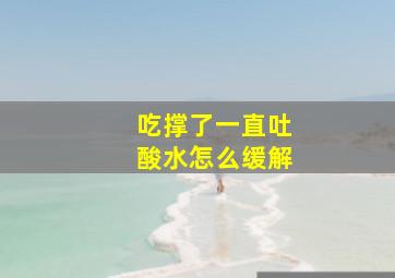 吃撑了一直吐酸水怎么缓解