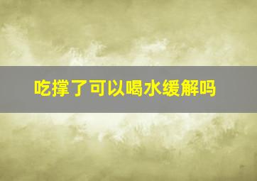 吃撑了可以喝水缓解吗