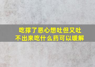 吃撑了恶心想吐但又吐不出来吃什么药可以缓解