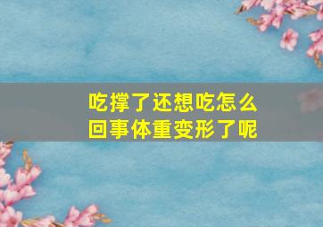 吃撑了还想吃怎么回事体重变形了呢