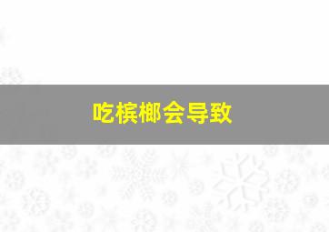 吃槟榔会导致