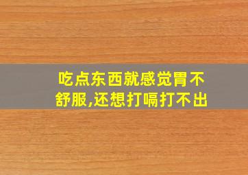 吃点东西就感觉胃不舒服,还想打嗝打不出