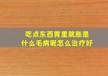 吃点东西胃里就胀是什么毛病呢怎么治疗好