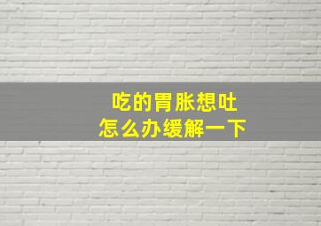 吃的胃胀想吐怎么办缓解一下