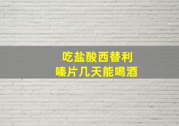 吃盐酸西替利嗪片几天能喝酒