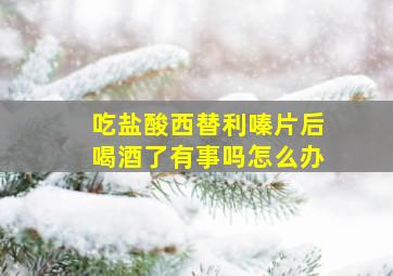 吃盐酸西替利嗪片后喝酒了有事吗怎么办