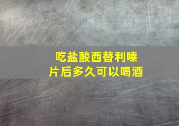 吃盐酸西替利嗪片后多久可以喝酒