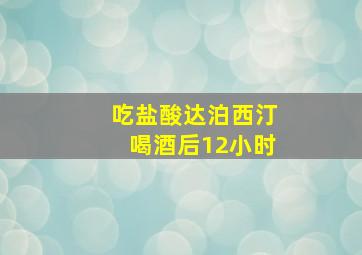 吃盐酸达泊西汀喝酒后12小时