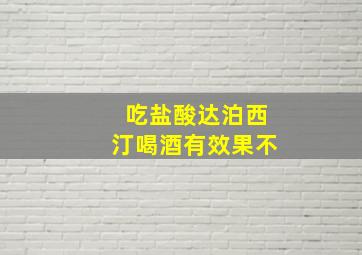 吃盐酸达泊西汀喝酒有效果不