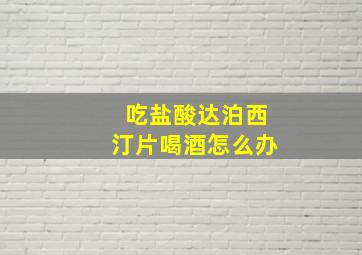 吃盐酸达泊西汀片喝酒怎么办