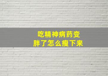 吃精神病药变胖了怎么瘦下来