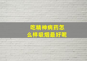 吃精神病药怎么样吸烟最好呢