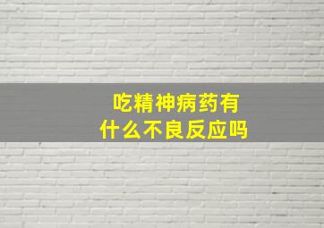 吃精神病药有什么不良反应吗