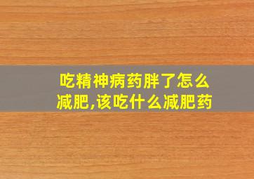 吃精神病药胖了怎么减肥,该吃什么减肥药