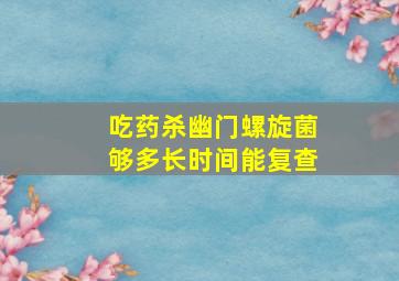 吃药杀幽门螺旋菌够多长时间能复查