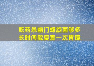 吃药杀幽门螺旋菌够多长时间能复查一次胃镜