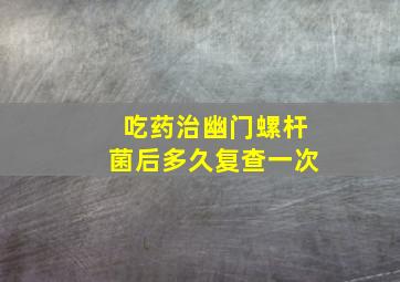 吃药治幽门螺杆菌后多久复查一次