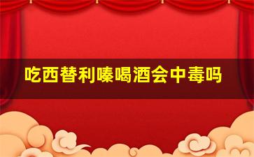 吃西替利嗪喝酒会中毒吗