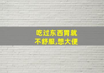 吃过东西胃就不舒服,想大便