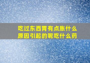 吃过东西胃有点胀什么原因引起的呢吃什么药