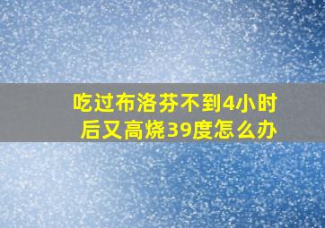 吃过布洛芬不到4小时后又高烧39度怎么办