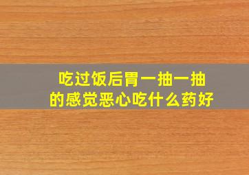 吃过饭后胃一抽一抽的感觉恶心吃什么药好