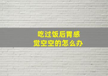 吃过饭后胃感觉空空的怎么办