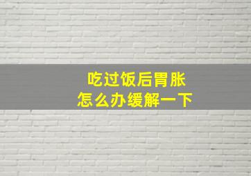 吃过饭后胃胀怎么办缓解一下