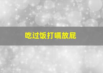 吃过饭打嗝放屁