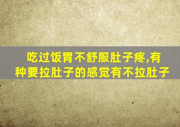 吃过饭胃不舒服肚子疼,有种要拉肚子的感觉有不拉肚子