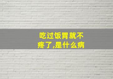 吃过饭胃就不疼了,是什么病