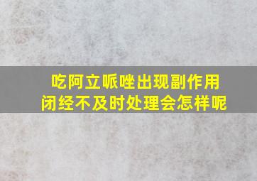 吃阿立哌唑出现副作用闭经不及时处理会怎样呢