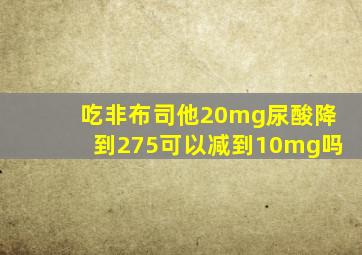 吃非布司他20mg尿酸降到275可以减到10mg吗