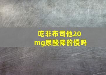 吃非布司他20mg尿酸降的慢吗