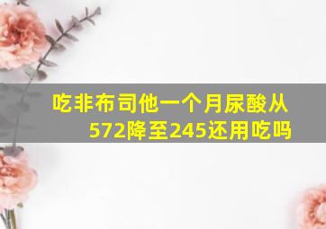 吃非布司他一个月尿酸从572降至245还用吃吗